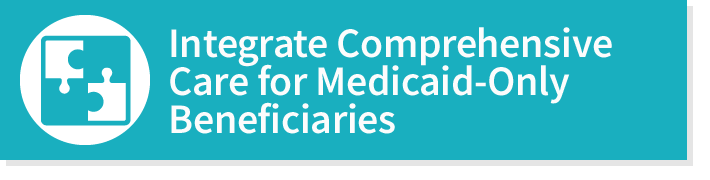 Integrate Comprehensive Care for Medicaid-Only Beneficiaries
