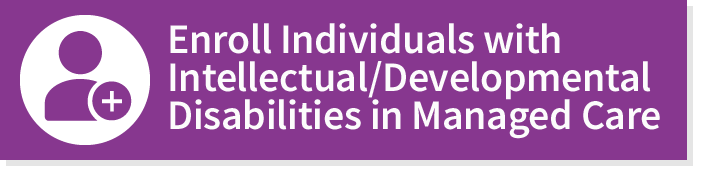 Enroll Individuals with Intellectual/Developmental Disabilities in Managed Care