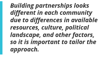 Building partnerships looks different in each community due to differences in available resources, culture, political landscape, and other factors, so it is important to tailor the approach.