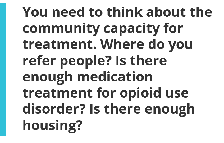 You need to think about the community capacity for treatment. Where do you refer people? Is there enough medication treatment for opioid use disorder? Is there enough housing?